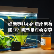 婚后更贴心的星座男有哪些？哪些星座会变更好？