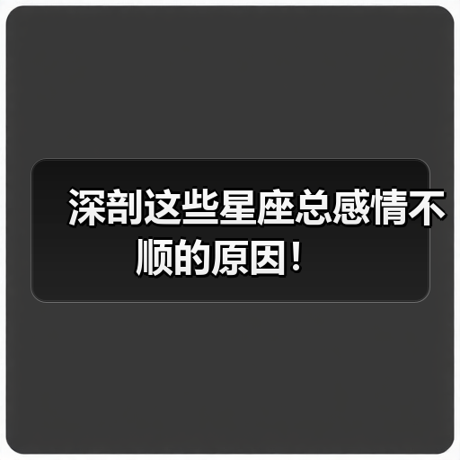 深剖这些星座总感情不顺的原因！