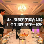 金牛座和狮子座合财吗?金牛和狮子在一起财运如何?(图4) 金牛座和狮子座合财吗?金牛和狮子在一起财运如何?(图4)