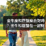 金牛座和巨蟹座合财吗?金牛和巨蟹在一起财运如何?(图2) 金牛座和巨蟹座合财吗?金牛和巨蟹在一起财运如何?(图2)