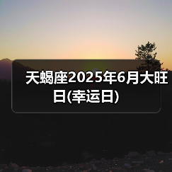 天蝎座2025年6月大旺日(幸运日)(图1) 天蝎座2025年6月大旺日(幸运日)(图1)