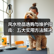 风水物品选购与维护指南:五大实用方法解决常见问题(图2) 风水物品选购与维护指南:五大实用方法解决常见问题(图2)