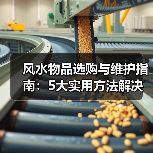 风水物品选购与维护指南:5大实用方法解决常见问题(图3) 风水物品选购与维护指南:5大实用方法解决常见问题(图3)