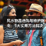 风水物品选购与维护指南:5大实用方法解决常见问题(图4) 风水物品选购与维护指南:5大实用方法解决常见问题(图4)