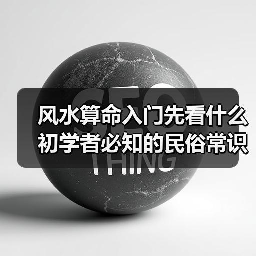 风水算命入门先看什么 初学者必知的民俗常识与讲究